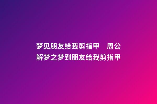 梦见朋友给我剪指甲　周公解梦之梦到朋友给我剪指甲